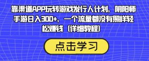 靠渠道APP玩转游戏发行人计划,阴阳师手游日入300+,一个流量都没有照样轻松赚钱(详细教程)-52资源库