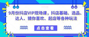 9月份抖店VIP现场课,抖音小店基础、选品、达人、猜你喜欢、起店等各种玩法-52资源库