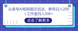 头条号AI矩阵图文玩法,单号日入200+工作室月入5W+【揭秘】-52资源库