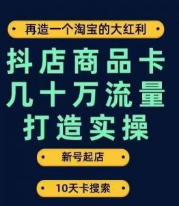抖店商品卡几十万流量打造实操,从新号起店到一天几十万搜索、推荐流量完整实操步骤-52资源库