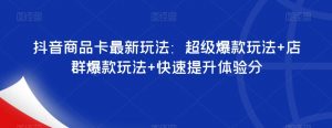 抖音商品卡最新玩法:超级爆款玩法+店群爆款玩法+快速提升体验分-52资源库