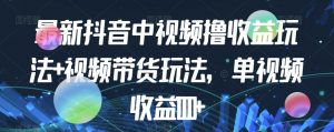 最新抖音中视频撸收益玩法+视频带货,单视频收益1000+-52资源库