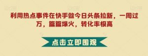利用热点事件在快手做今日头条拉新,一周过万,篇篇爆火,转化率极高【揭秘】-52资源库