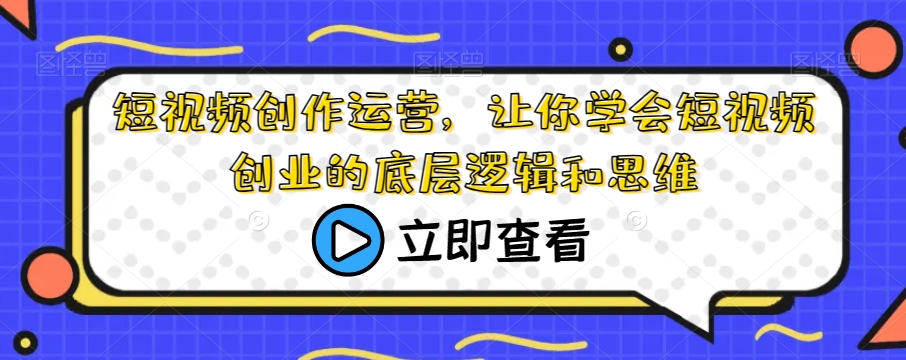 短视频创作运营，让你学会短视频创业的底层逻辑和思维-52资源库