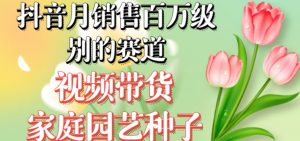 抖音月销售百万级别的赛道,视频带货家庭园艺种子,无需实拍小白可做-52资源库