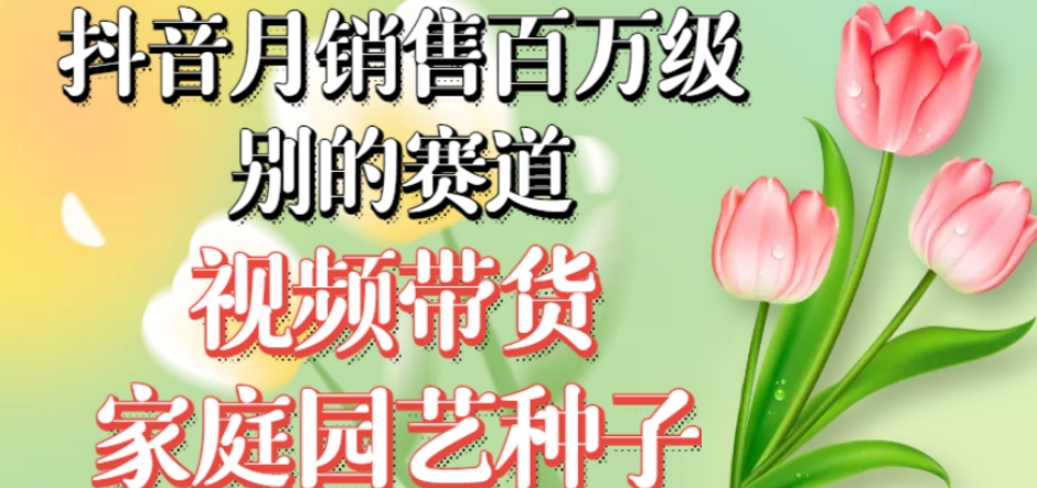 抖音月销售百万级别的赛道，视频带货家庭园艺种子，无需实拍小白可做-52资源库