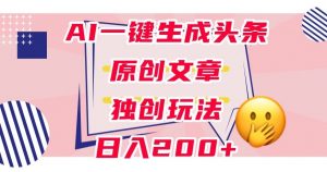 利用AI一键生成头条原创文章,0粉丝即可变现,稳定日入200+【揭秘】-52资源库