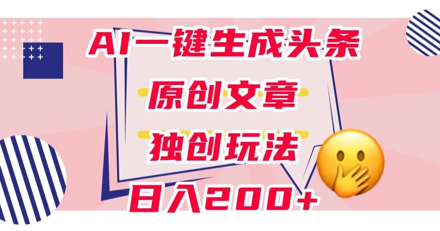 利用AI一键生成头条原创文章，0粉丝即可变现，稳定日入200+【揭秘】-52资源库