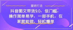 抖音图文带货9.0,低门槛,操作简单易学,一部手机,在家就能做,轻松爆单-52资源库