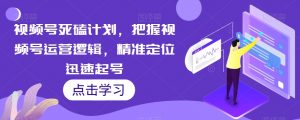 视频号死磕计划,把握视频号运营逻辑,精准定位迅速起号-52资源库