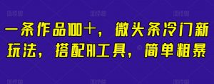 一条作品100+,微头条冷门新玩法,搭配AI工具,简单粗暴【揭秘】-52资源库