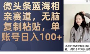 微头条蓝海相亲赛道,无脑复制粘贴,单账号日入100+-52资源库
