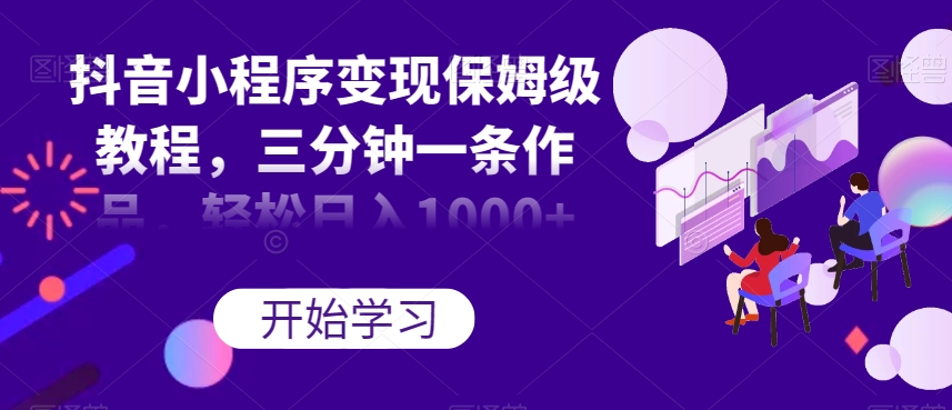 抖音小程序变现保姆级教程，三分钟一条作品，轻松日入1000+【揭秘】-52资源库