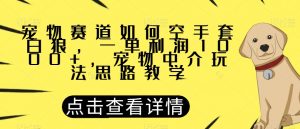 宠物赛道如何空手套白狼,一单利润1000+,宠物中介玩法思路教学【揭秘】-52资源库