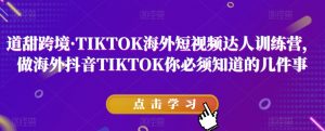 道甜跨境·TIKTOK海外短视频达人训练营,做海外抖音TIKTOK你必须知道的几件事-52资源库