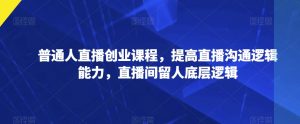 普通人直播创业课程,提高直播沟通逻辑能力,直播间留人底层逻辑-52资源库