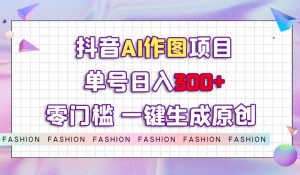 抖音AI作图项目,0门槛单号日入300+,一键生成原创图文【揭秘】-52资源库