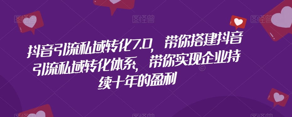 抖音引流私域转化7.0，带你搭建抖音引流私域转化体系，带你实现企业持续十年的盈利-52资源库