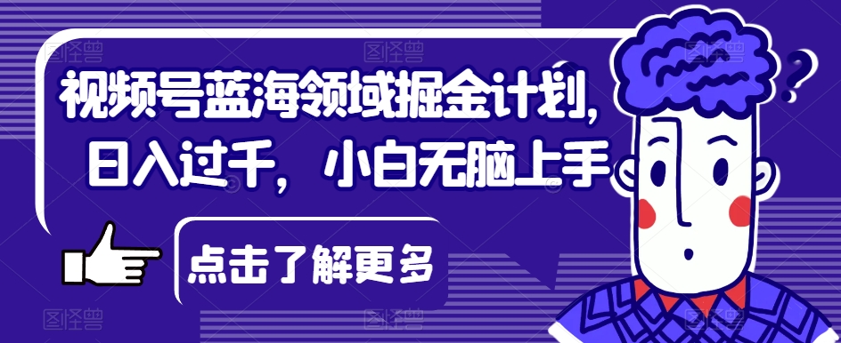 视频号蓝海领域掘金计划，日入过千，小白无脑上手【揭秘】-52资源库