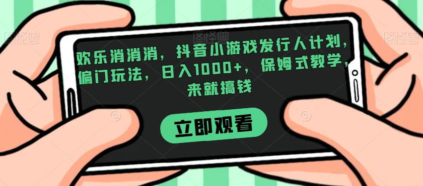 欢乐消消消，抖音小游戏发行人计划，偏门玩法，日入1000+，保姆式教学，来就搞钱-52资源库