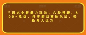 三国志全新暴力玩法,六秒视频,800+收益,抖音游戏高阶玩法,轻松月入过万【揭秘】-52资源库