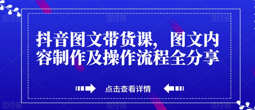 抖音图文带货课，图文内容制作及操作流程全分享-52资源库