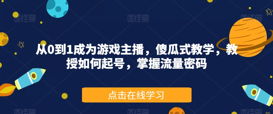 从0到1成为游戏主播，傻瓜式教学，教授如何起号，掌握流量密码-52资源库