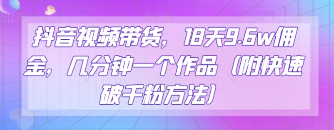 抖音视频带货，18天9.6w佣金，几分钟一个作品（附快速破千粉方法）【揭秘】-52资源库
