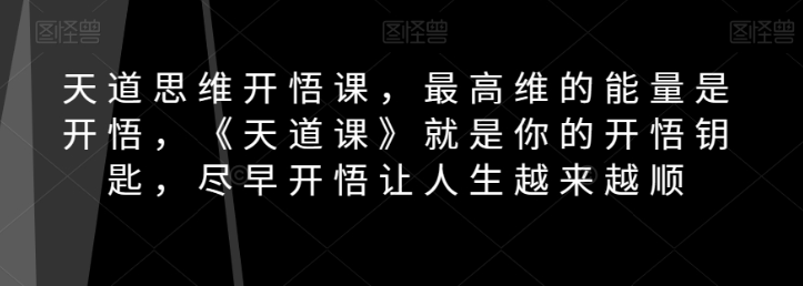 天道思维开悟课，最高维的能量是开悟，《天道课》就是你的开悟钥匙，尽早开悟让人生越来越顺-52资源库