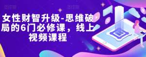 女性财智升级-思维破局的6门必修课,线上视频课程-52资源库