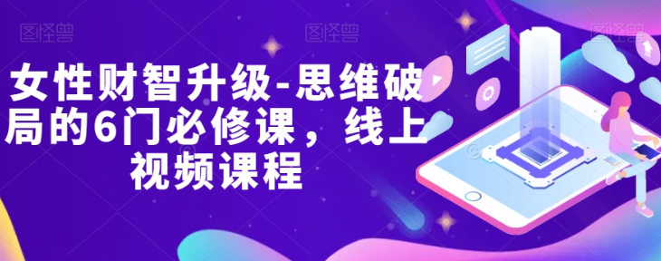 女性财智升级-思维破局的6门必修课，线上视频课程-52资源库