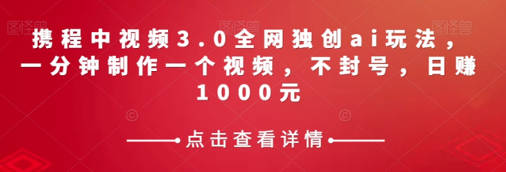 携程中视频3.0全网独创ai玩法，一分钟制作一个视频，不封号，日赚1000元【揭秘】-52资源库