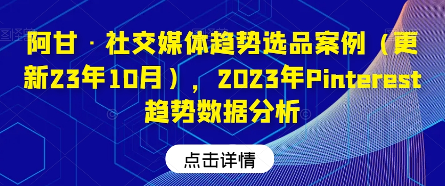 阿甘·社交媒体趋势选品案例（更新23年10月），2023年Pinterest趋势数据分析-52资源库