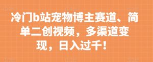 冷门b站宠物博主赛道,简单二创视频,多渠道变现,日入过千!【揭秘】-52资源库