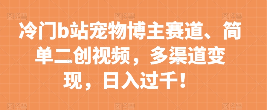 冷门b站宠物博主赛道，简单二创视频，多渠道变现，日入过千！【揭秘】-52资源库