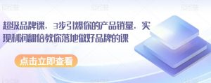 超级品牌课,3步引爆你的产品销量,实现利润翻倍教你落地做好品牌的课-52资源库