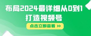 布局2024最详细从0到1打造视频号【揭秘】-52资源库