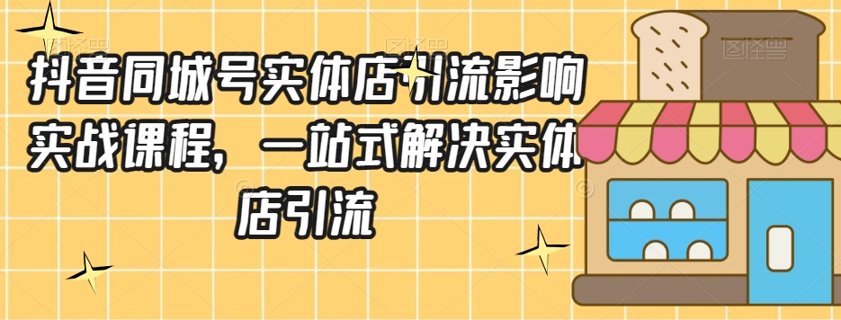 抖音同城号实体店引流营销实战课程，一站式解决实体店引流-52资源库