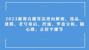 2023新课直播算法逆向解密,选品、建模、老号重启、控流、罗盘分析、随心推、正价平播等-52资源库