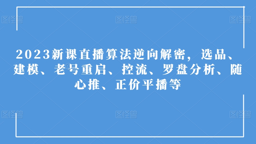 2023新课直播算法逆向解密，选品、建模、老号重启、控流、罗盘分析、随心推、正价平播等-52资源库
