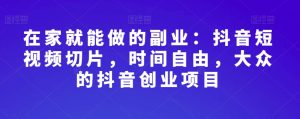 在家就能做的副业:抖音短视频切片,时间自由,大众的抖音创业项目-52资源库