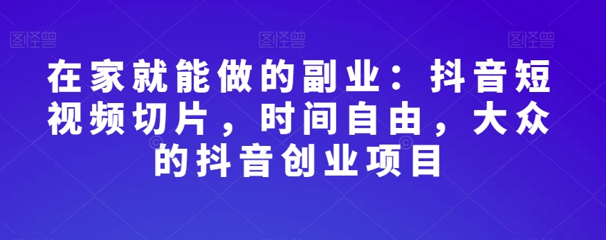 在家就能做的副业：抖音短视频切片，时间自由，大众的抖音创业项目-52资源库