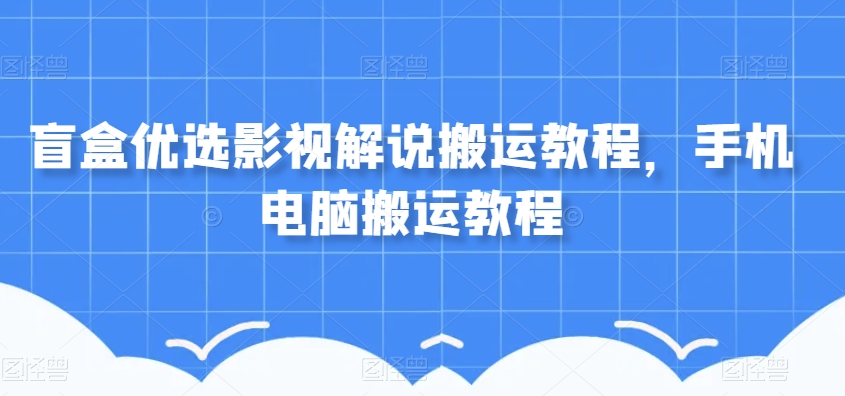 盲盒优选影视解说搬运教程，手机电脑搬运教程-52资源库