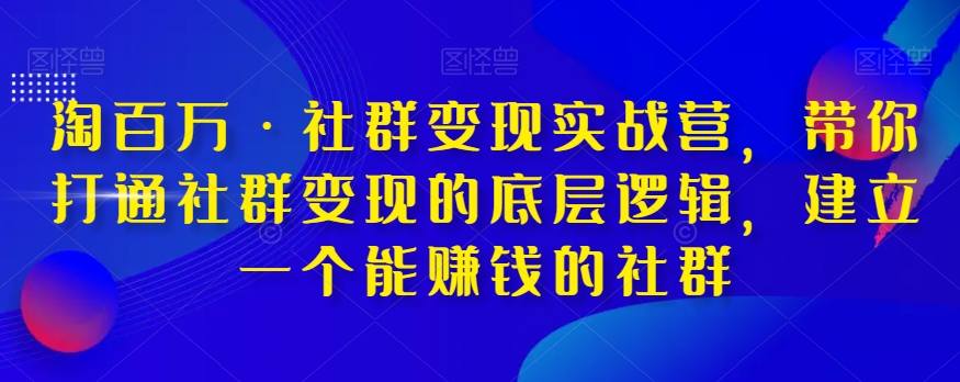 淘百万·社群变现实战营，带你打通社群变现的底层逻辑，建立一个能赚钱的社群-52资源库