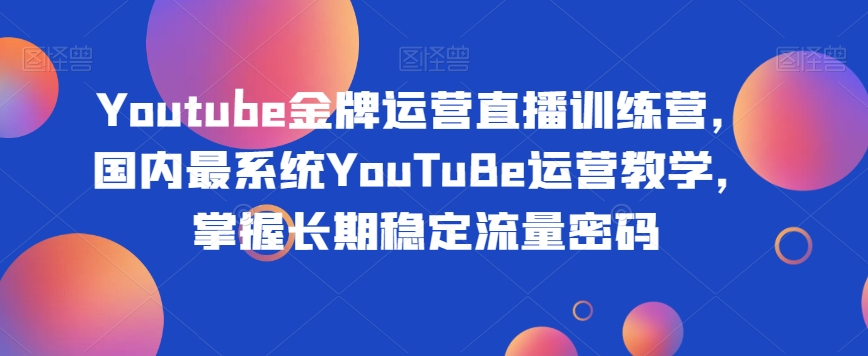 Youtube金牌运营直播训练营，国内最系统YouTuBe运营教学，掌握长期稳定流量密码-52资源库