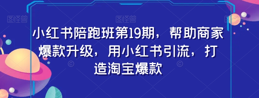 小红书陪跑班第19期，帮助商家爆款升级，用小红书引流，打造淘宝爆款-52资源库