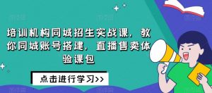 培训机构同城招生实战课,教你同城账号搭建,直播售卖体验课包-52资源库