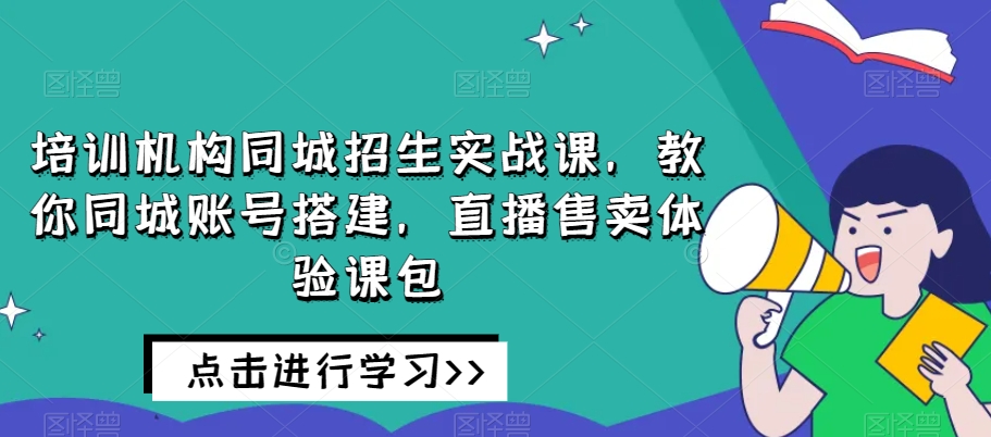 培训机构同城招生实战课，教你同城账号搭建，直播售卖体验课包-52资源库