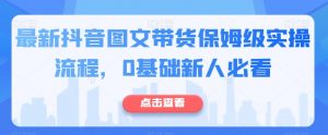 最新抖音图文带货保姆级实操流程,0基础新人必看-52资源库