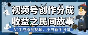 视频号创作分成收益之民间故事,AI生成原创视频,小白新手可做【揭秘】-52资源库